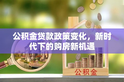 郸城公积金贷款政策变化，新时代下的购房新机遇