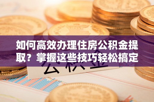 郸城如何高效办理住房公积金提取？掌握这些技巧轻松搞定