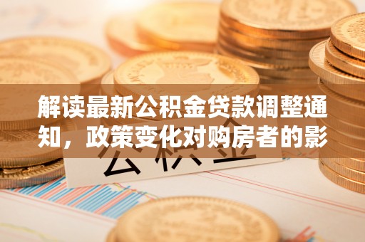 郸城解读最新公积金贷款调整通知，政策变化对购房者的影响