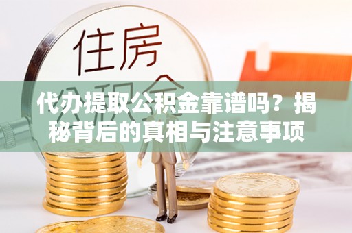 郸城代办提取公积金靠谱吗？揭秘背后的真相与注意事项