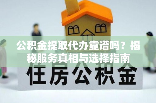 郸城公积金提取代办靠谱吗？揭秘服务真相与选择指南