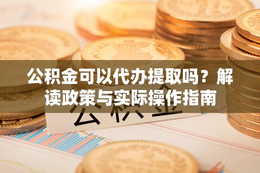 郸城公积金可以代办提取吗？解读政策与实际操作指南
