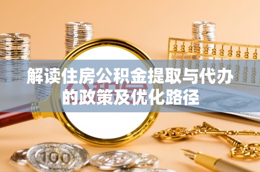 郸城解读住房公积金提取与代办的政策及优化路径