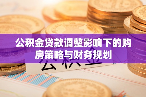 郸城公积金贷款调整影响下的购房策略与财务规划