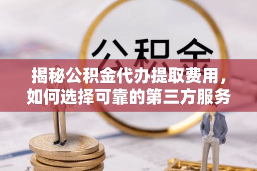 郸城揭秘公积金代办提取费用，如何选择可靠的第三方服务