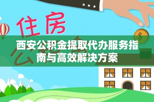 郸城西安公积金提取代办服务指南与高效解决方案