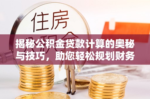 郸城揭秘公积金贷款计算的奥秘与技巧，助您轻松规划财务未来