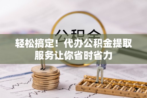 郸城轻松搞定！代办公积金提取服务让你省时省力