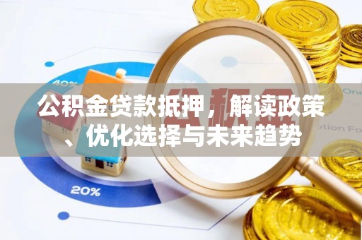 郸城公积金贷款抵押，解读政策、优化选择与未来趋势