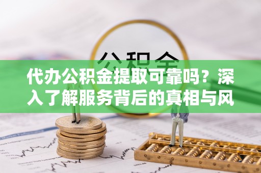 郸城代办公积金提取可靠吗？深入了解服务背后的真相与风险