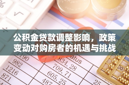 郸城公积金贷款调整影响，政策变动对购房者的机遇与挑战