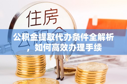 郸城公积金提取代办条件全解析，如何高效办理手续