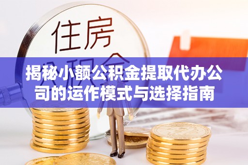 郸城揭秘小额公积金提取代办公司的运作模式与选择指南