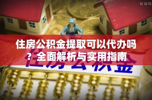 郸城住房公积金提取可以代办吗？全面解析与实用指南
