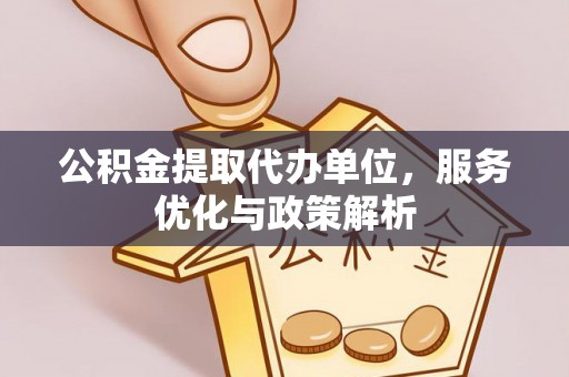 郸城公积金提取代办单位，服务优化与政策解析