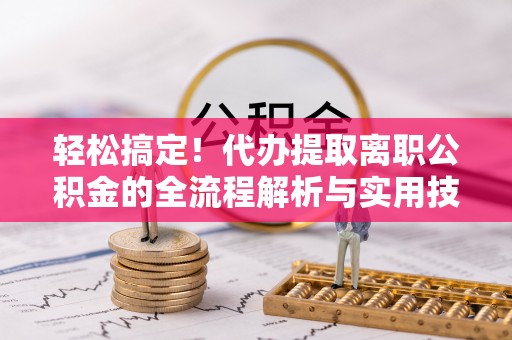 郸城轻松搞定！代办提取离职公积金的全流程解析与实用技巧