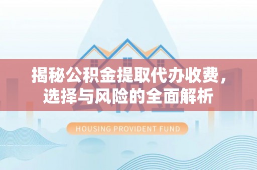 郸城揭秘公积金提取代办收费，选择与风险的全面解析