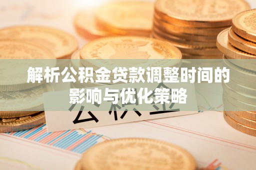 郸城解析公积金贷款调整时间的影响与优化策略