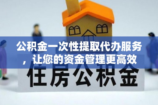 郸城公积金一次性提取代办服务，让您的资金管理更高效