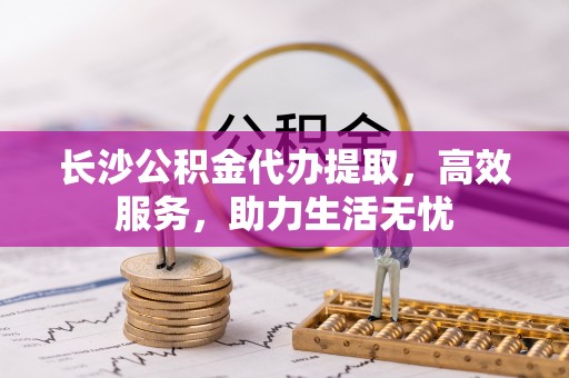 郸城长沙公积金代办提取，高效服务，助力生活无忧