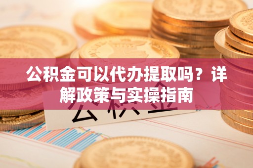 郸城公积金可以代办提取吗？详解政策与实操指南