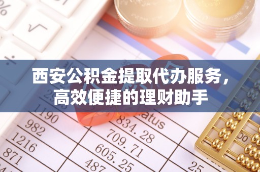 郸城西安公积金提取代办服务，高效便捷的理财助手