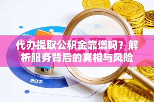 郸城代办提取公积金靠谱吗？解析服务背后的真相与风险