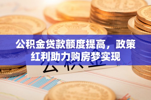 郸城公积金贷款额度提高，政策红利助力购房梦实现