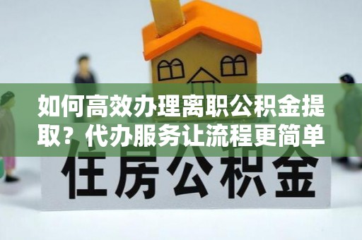郸城如何高效办理离职公积金提取？代办服务让流程更简单