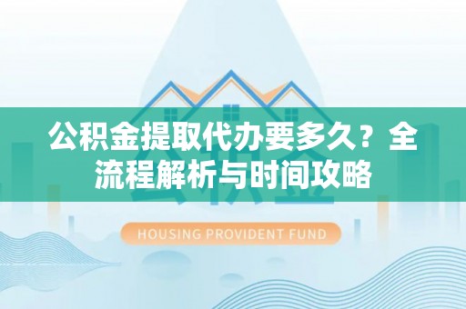 郸城公积金提取代办要多久？全流程解析与时间攻略