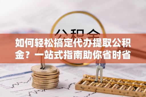 郸城如何轻松搞定代办提取公积金？一站式指南助你省时省心
