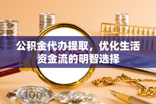 郸城公积金代办提取，优化生活资金流的明智选择