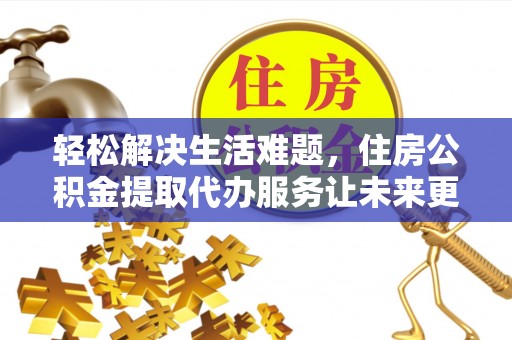 郸城轻松解决生活难题，住房公积金提取代办服务让未来更安心