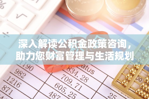 郸城深入解读公积金政策咨询，助力您财富管理与生活规划