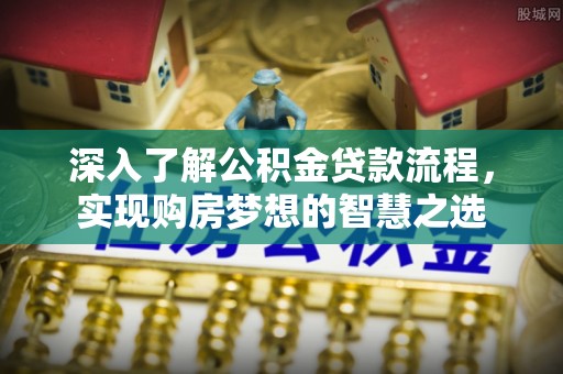 郸城深入了解公积金贷款流程，实现购房梦想的智慧之选