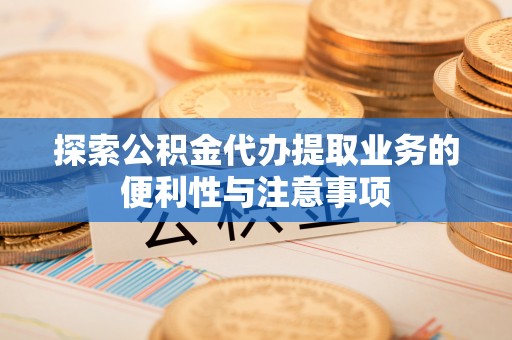 郸城探索公积金代办提取业务的便利性与注意事项