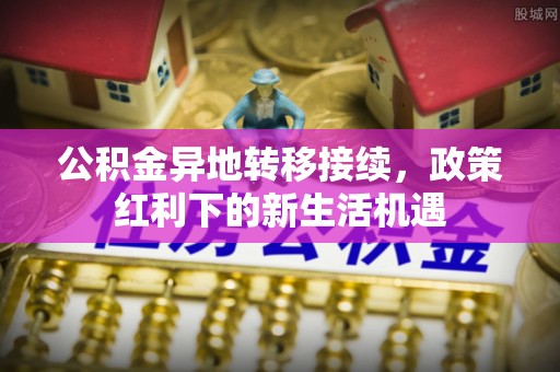 郸城公积金异地转移接续，政策红利下的新生活机遇