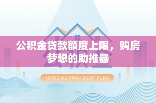 郸城公积金贷款额度上限，购房梦想的助推器