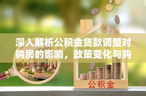 郸城深入解析公积金贷款调整对购房的影响，政策变化与购房者选择