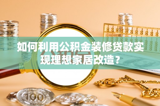 郸城如何利用公积金装修贷款实现理想家居改造？