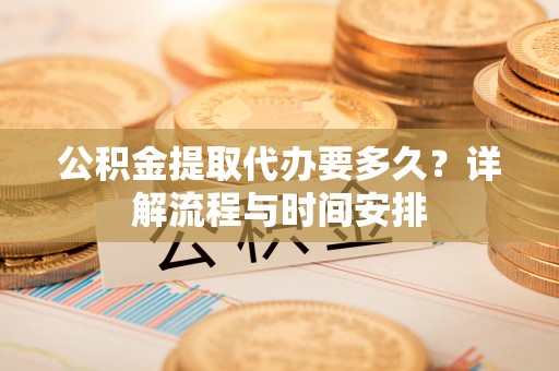 郸城公积金提取代办要多久？详解流程与时间安排