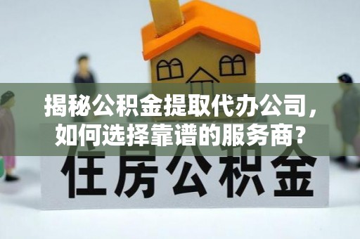 郸城揭秘公积金提取代办公司，如何选择靠谱的服务商？