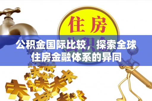 郸城公积金国际比较，探索全球住房金融体系的异同