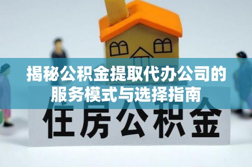 郸城揭秘公积金提取代办公司的服务模式与选择指南