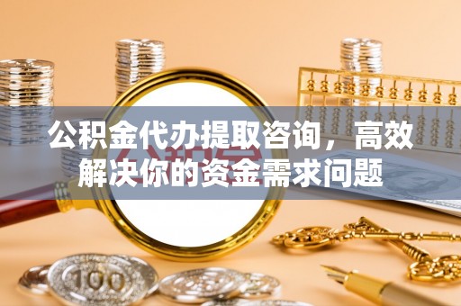 郸城公积金代办提取咨询，高效解决你的资金需求问题