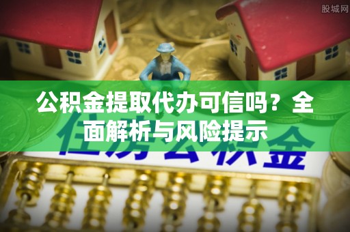 郸城公积金提取代办可信吗？全面解析与风险提示