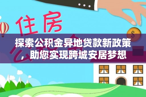郸城探索公积金异地贷款新政策，助您实现跨城安居梦想