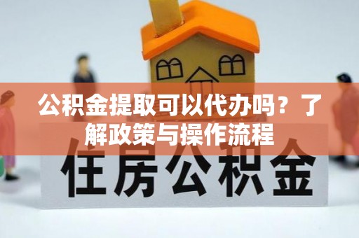 郸城公积金提取可以代办吗？了解政策与操作流程
