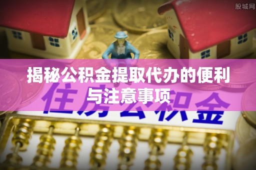 郸城揭秘公积金提取代办的便利与注意事项