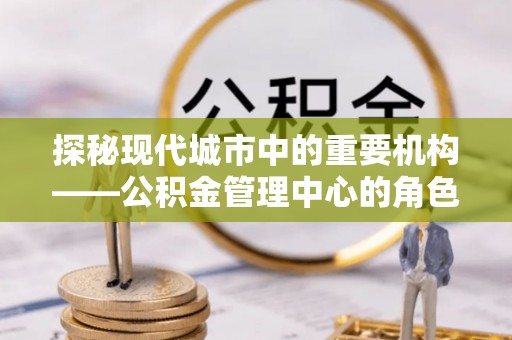 郸城探秘现代城市中的重要机构——公积金管理中心的角色与使命